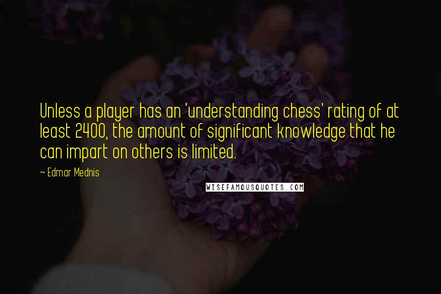 Edmar Mednis Quotes: Unless a player has an 'understanding chess' rating of at least 2400, the amount of significant knowledge that he can impart on others is limited.