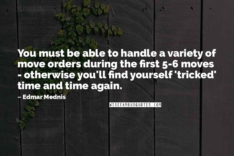 Edmar Mednis Quotes: You must be able to handle a variety of move orders during the first 5-6 moves - otherwise you'll find yourself 'tricked' time and time again.