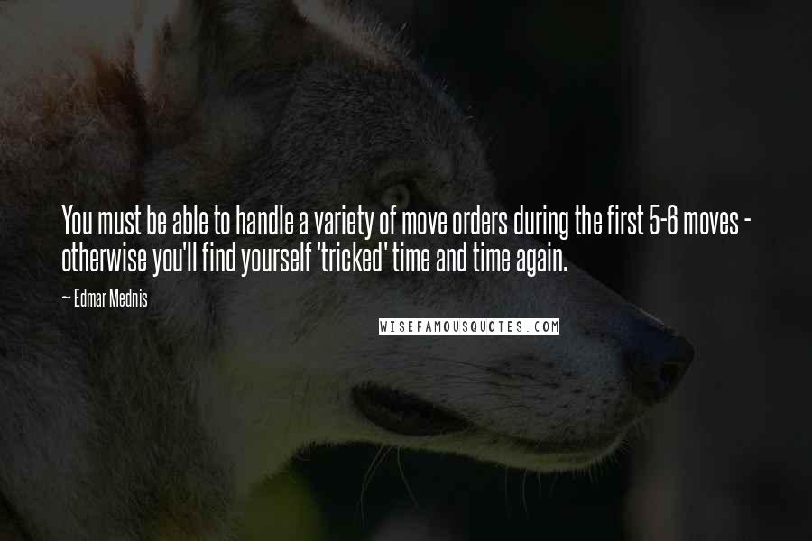 Edmar Mednis Quotes: You must be able to handle a variety of move orders during the first 5-6 moves - otherwise you'll find yourself 'tricked' time and time again.