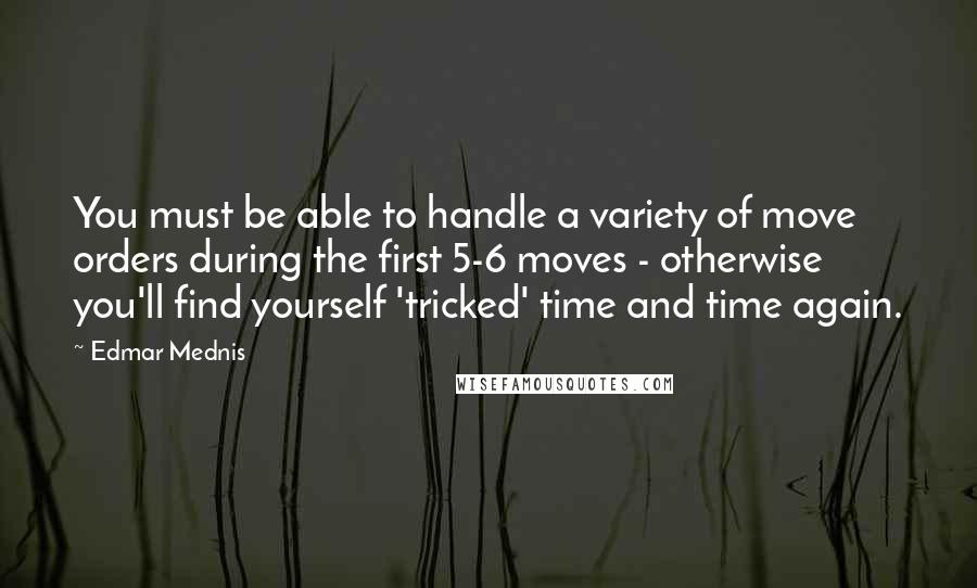 Edmar Mednis Quotes: You must be able to handle a variety of move orders during the first 5-6 moves - otherwise you'll find yourself 'tricked' time and time again.