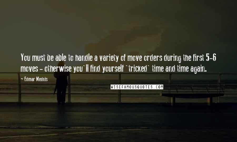 Edmar Mednis Quotes: You must be able to handle a variety of move orders during the first 5-6 moves - otherwise you'll find yourself 'tricked' time and time again.