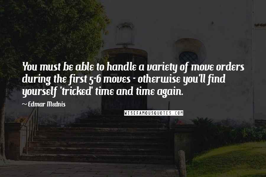 Edmar Mednis Quotes: You must be able to handle a variety of move orders during the first 5-6 moves - otherwise you'll find yourself 'tricked' time and time again.