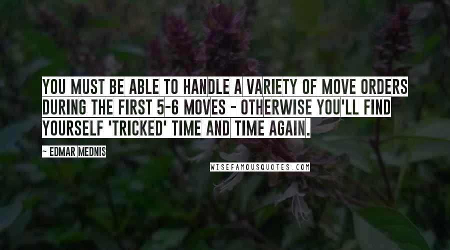 Edmar Mednis Quotes: You must be able to handle a variety of move orders during the first 5-6 moves - otherwise you'll find yourself 'tricked' time and time again.