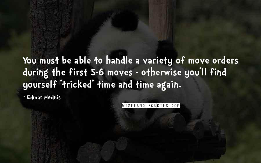 Edmar Mednis Quotes: You must be able to handle a variety of move orders during the first 5-6 moves - otherwise you'll find yourself 'tricked' time and time again.