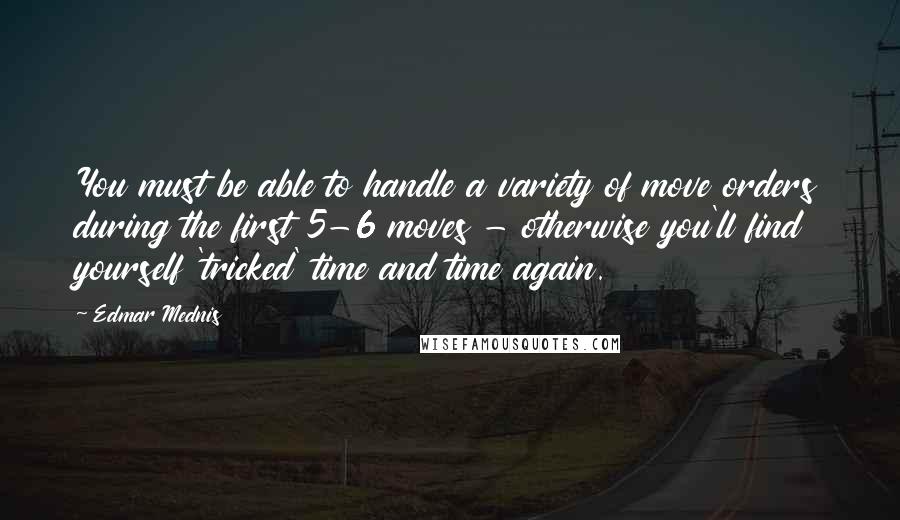 Edmar Mednis Quotes: You must be able to handle a variety of move orders during the first 5-6 moves - otherwise you'll find yourself 'tricked' time and time again.