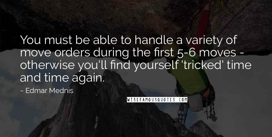 Edmar Mednis Quotes: You must be able to handle a variety of move orders during the first 5-6 moves - otherwise you'll find yourself 'tricked' time and time again.