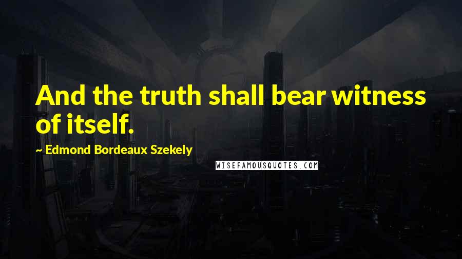 Edmond Bordeaux Szekely Quotes: And the truth shall bear witness of itself.