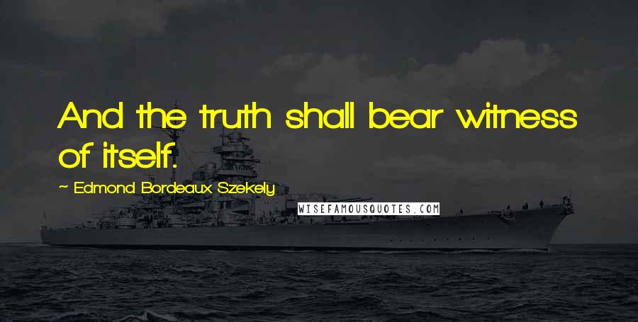 Edmond Bordeaux Szekely Quotes: And the truth shall bear witness of itself.