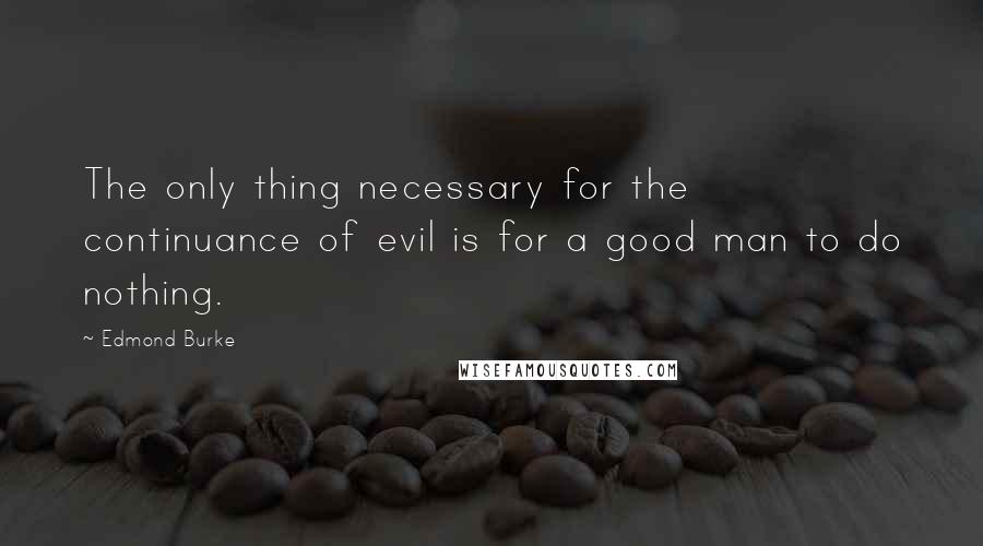 Edmond Burke Quotes: The only thing necessary for the continuance of evil is for a good man to do nothing.