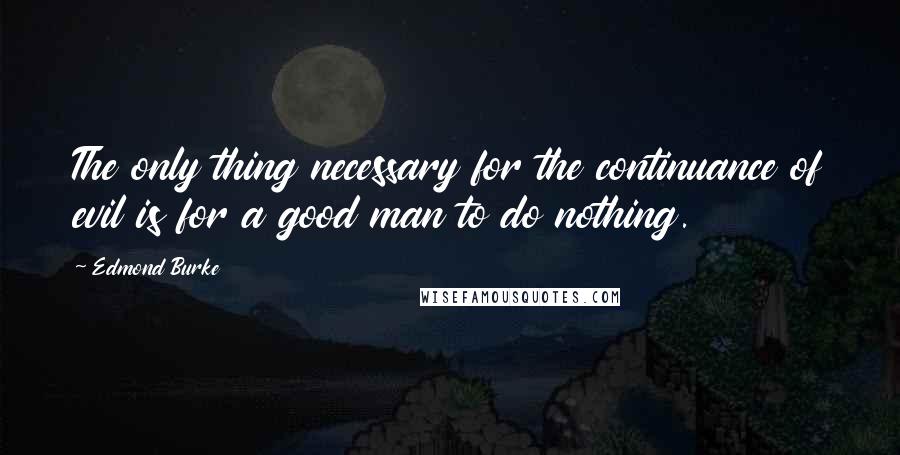 Edmond Burke Quotes: The only thing necessary for the continuance of evil is for a good man to do nothing.