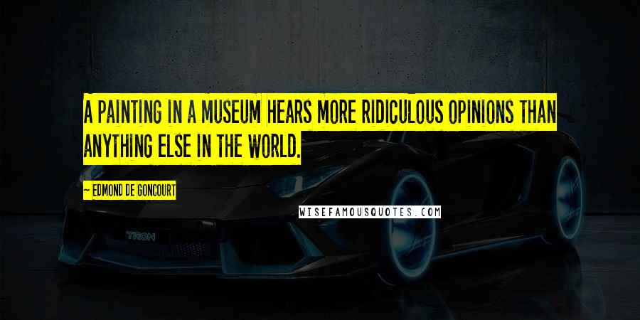 Edmond De Goncourt Quotes: A painting in a museum hears more ridiculous opinions than anything else in the world.