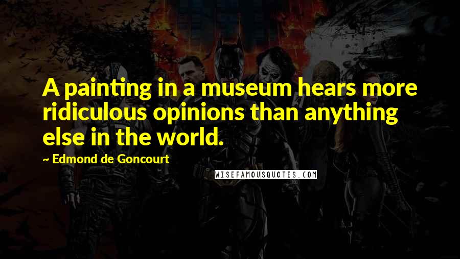 Edmond De Goncourt Quotes: A painting in a museum hears more ridiculous opinions than anything else in the world.