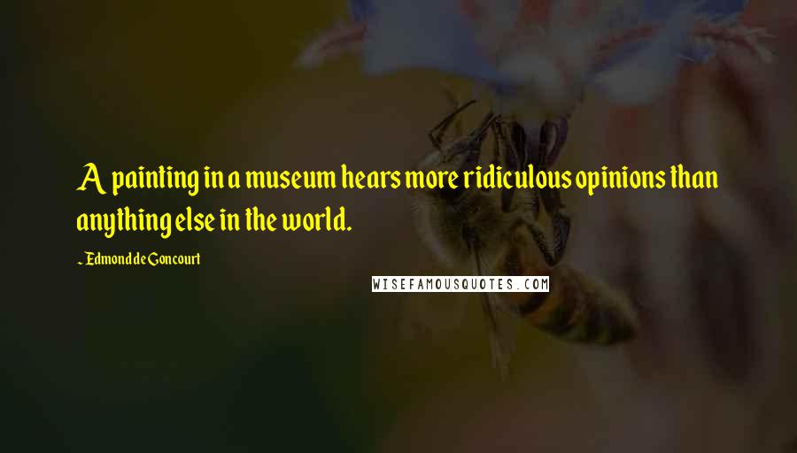 Edmond De Goncourt Quotes: A painting in a museum hears more ridiculous opinions than anything else in the world.