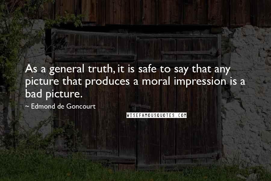 Edmond De Goncourt Quotes: As a general truth, it is safe to say that any picture that produces a moral impression is a bad picture.