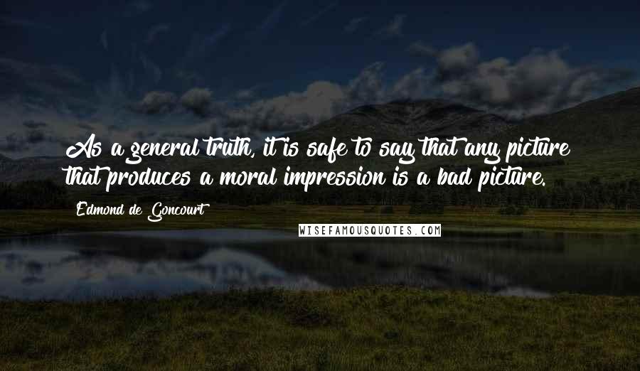 Edmond De Goncourt Quotes: As a general truth, it is safe to say that any picture that produces a moral impression is a bad picture.