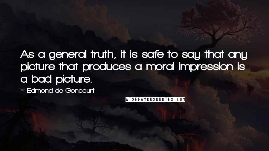 Edmond De Goncourt Quotes: As a general truth, it is safe to say that any picture that produces a moral impression is a bad picture.