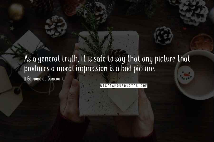 Edmond De Goncourt Quotes: As a general truth, it is safe to say that any picture that produces a moral impression is a bad picture.