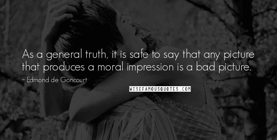 Edmond De Goncourt Quotes: As a general truth, it is safe to say that any picture that produces a moral impression is a bad picture.