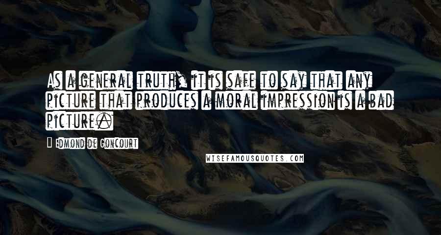 Edmond De Goncourt Quotes: As a general truth, it is safe to say that any picture that produces a moral impression is a bad picture.