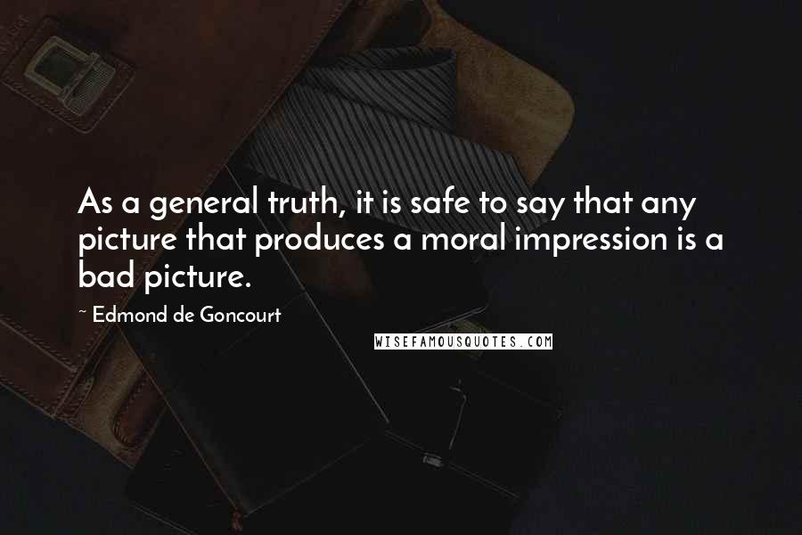 Edmond De Goncourt Quotes: As a general truth, it is safe to say that any picture that produces a moral impression is a bad picture.