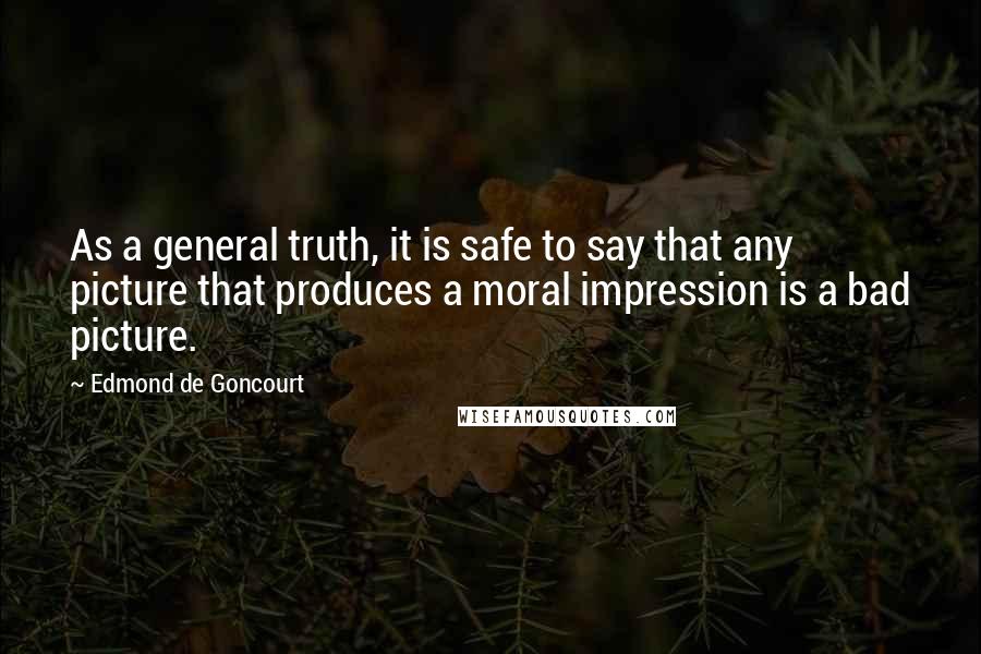 Edmond De Goncourt Quotes: As a general truth, it is safe to say that any picture that produces a moral impression is a bad picture.