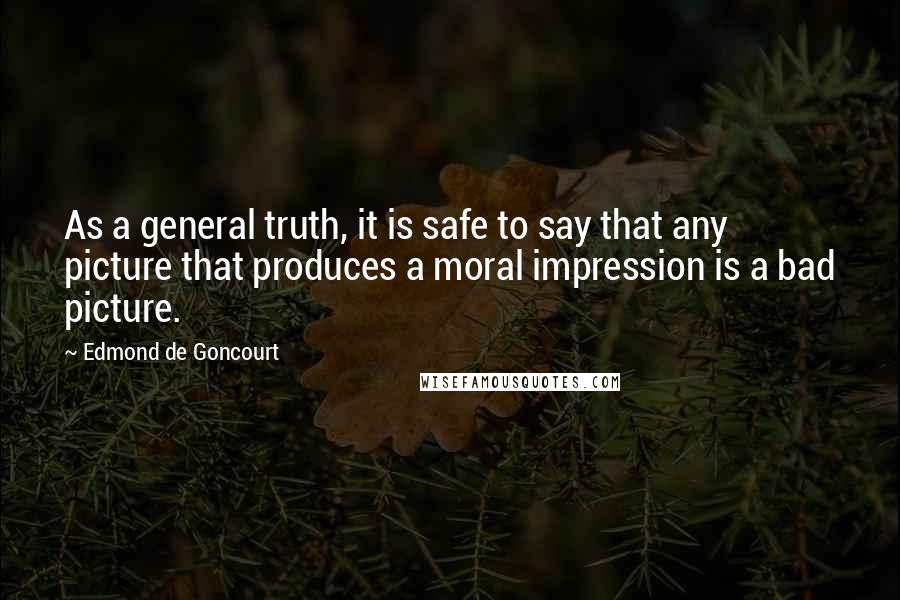 Edmond De Goncourt Quotes: As a general truth, it is safe to say that any picture that produces a moral impression is a bad picture.