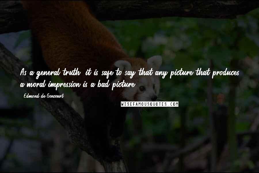 Edmond De Goncourt Quotes: As a general truth, it is safe to say that any picture that produces a moral impression is a bad picture.