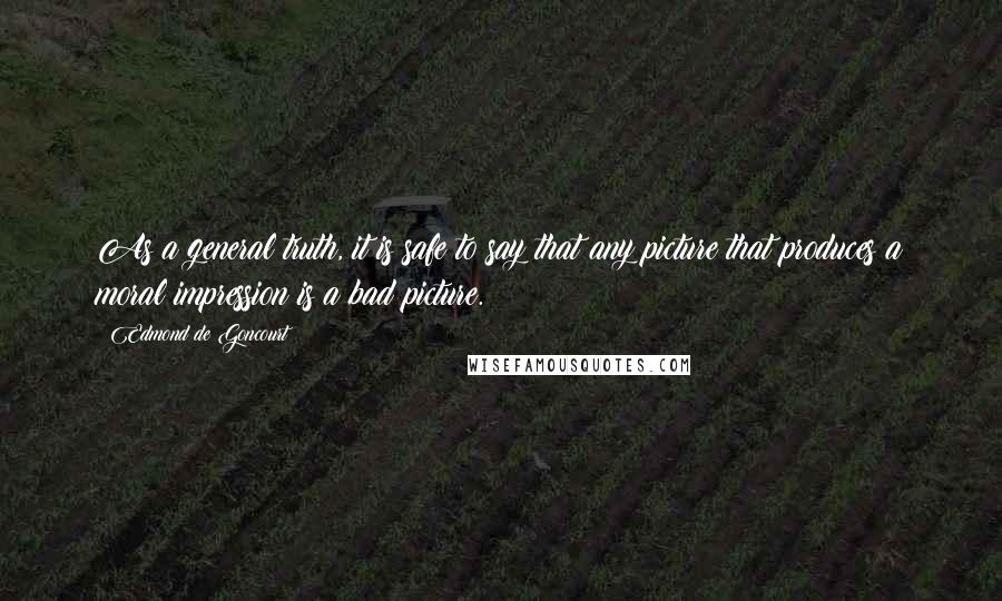 Edmond De Goncourt Quotes: As a general truth, it is safe to say that any picture that produces a moral impression is a bad picture.