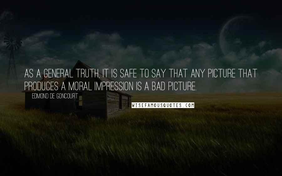 Edmond De Goncourt Quotes: As a general truth, it is safe to say that any picture that produces a moral impression is a bad picture.