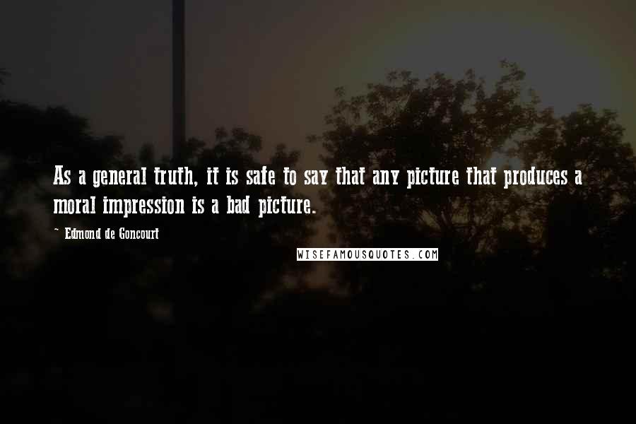 Edmond De Goncourt Quotes: As a general truth, it is safe to say that any picture that produces a moral impression is a bad picture.