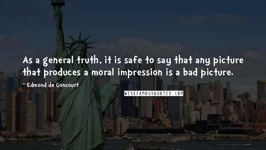 Edmond De Goncourt Quotes: As a general truth, it is safe to say that any picture that produces a moral impression is a bad picture.