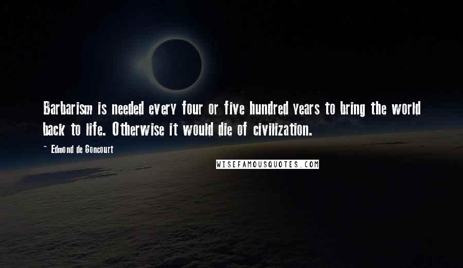 Edmond De Goncourt Quotes: Barbarism is needed every four or five hundred years to bring the world back to life. Otherwise it would die of civilization.