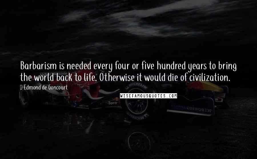 Edmond De Goncourt Quotes: Barbarism is needed every four or five hundred years to bring the world back to life. Otherwise it would die of civilization.