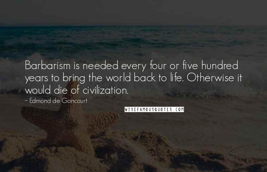 Edmond De Goncourt Quotes: Barbarism is needed every four or five hundred years to bring the world back to life. Otherwise it would die of civilization.