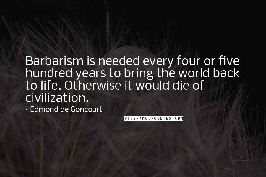 Edmond De Goncourt Quotes: Barbarism is needed every four or five hundred years to bring the world back to life. Otherwise it would die of civilization.
