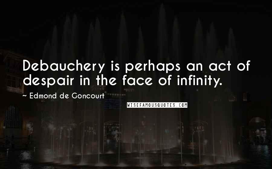 Edmond De Goncourt Quotes: Debauchery is perhaps an act of despair in the face of infinity.