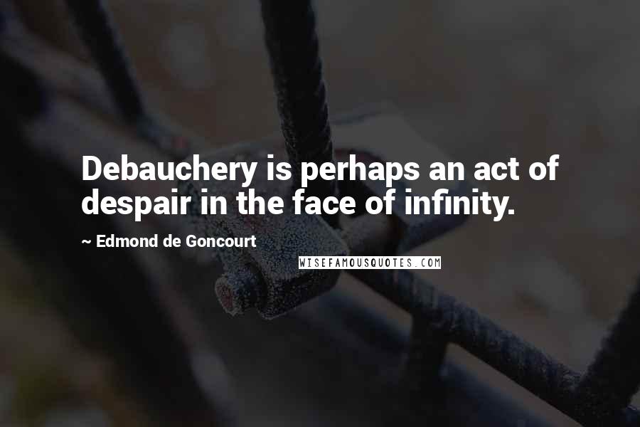 Edmond De Goncourt Quotes: Debauchery is perhaps an act of despair in the face of infinity.