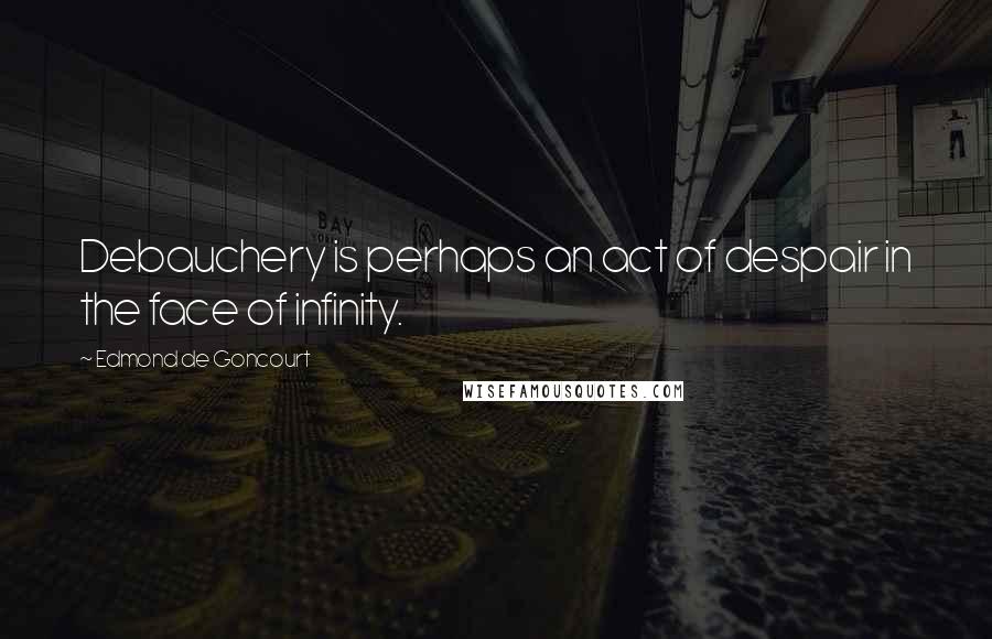 Edmond De Goncourt Quotes: Debauchery is perhaps an act of despair in the face of infinity.