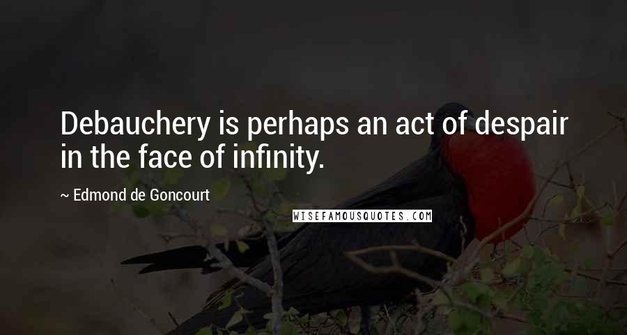 Edmond De Goncourt Quotes: Debauchery is perhaps an act of despair in the face of infinity.