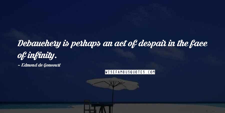 Edmond De Goncourt Quotes: Debauchery is perhaps an act of despair in the face of infinity.