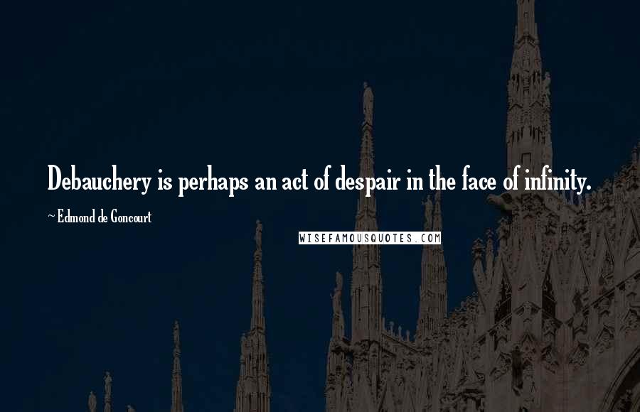 Edmond De Goncourt Quotes: Debauchery is perhaps an act of despair in the face of infinity.