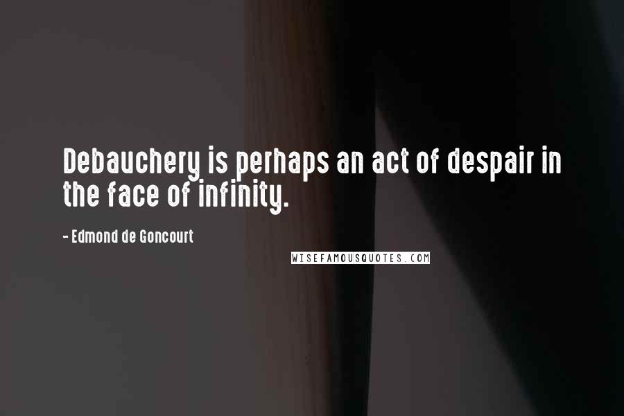 Edmond De Goncourt Quotes: Debauchery is perhaps an act of despair in the face of infinity.