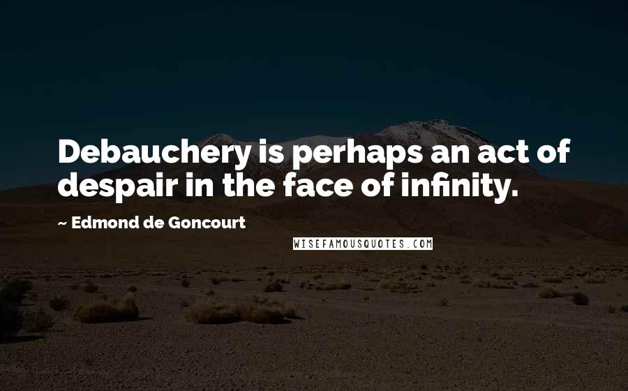 Edmond De Goncourt Quotes: Debauchery is perhaps an act of despair in the face of infinity.