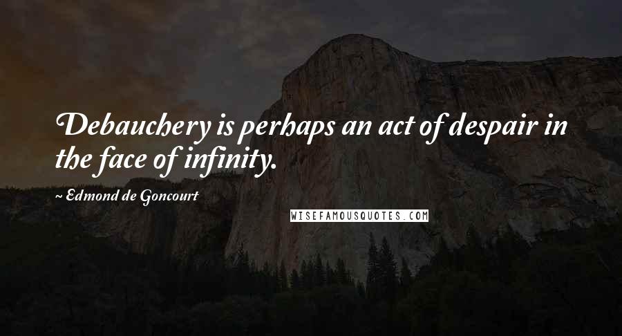 Edmond De Goncourt Quotes: Debauchery is perhaps an act of despair in the face of infinity.