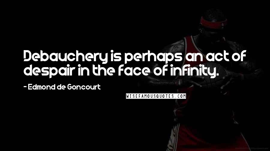 Edmond De Goncourt Quotes: Debauchery is perhaps an act of despair in the face of infinity.