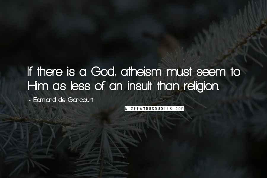 Edmond De Goncourt Quotes: If there is a God, atheism must seem to Him as less of an insult than religion.