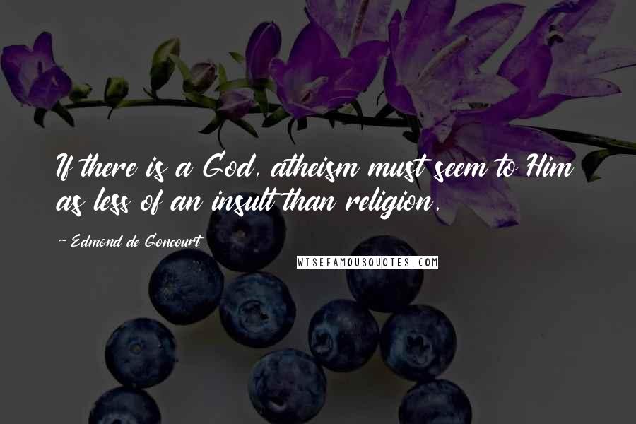 Edmond De Goncourt Quotes: If there is a God, atheism must seem to Him as less of an insult than religion.