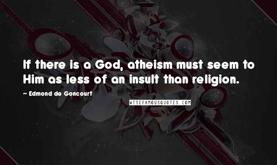 Edmond De Goncourt Quotes: If there is a God, atheism must seem to Him as less of an insult than religion.
