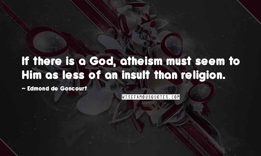 Edmond De Goncourt Quotes: If there is a God, atheism must seem to Him as less of an insult than religion.