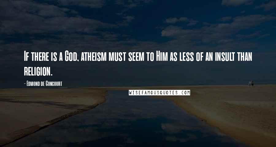 Edmond De Goncourt Quotes: If there is a God, atheism must seem to Him as less of an insult than religion.